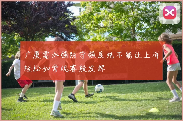 广厦需加强防守强度绝不能让上海轻松如常规赛般发挥