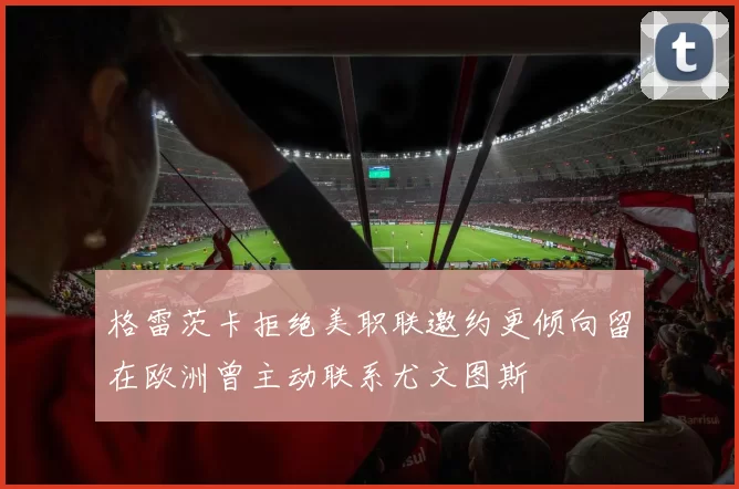格雷茨卡拒绝美职联邀约更倾向留在欧洲曾主动联系尤文图斯