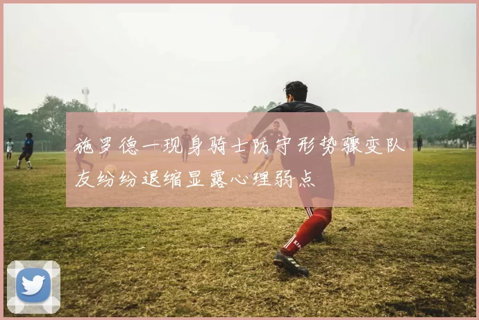 施罗德一现身骑士防守形势骤变队友纷纷退缩显露心理弱点