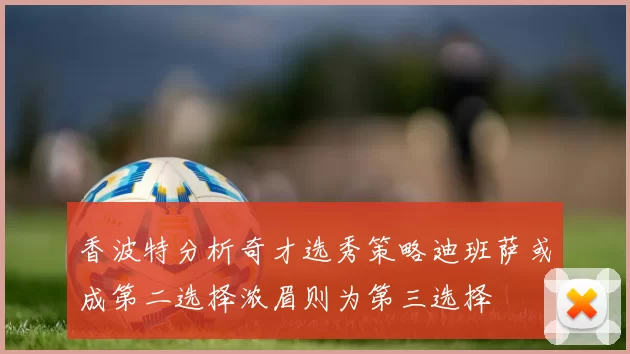 香波特分析奇才选秀策略迪班萨或成第二选择浓眉则为第三选择