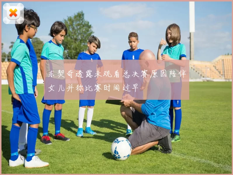 东契奇透露未观看总决赛原因陪伴女儿并称比赛时间过早