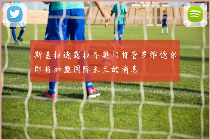 斯基拉透露拉齐奥门将普罗维德尔即将加盟国际米兰的消息