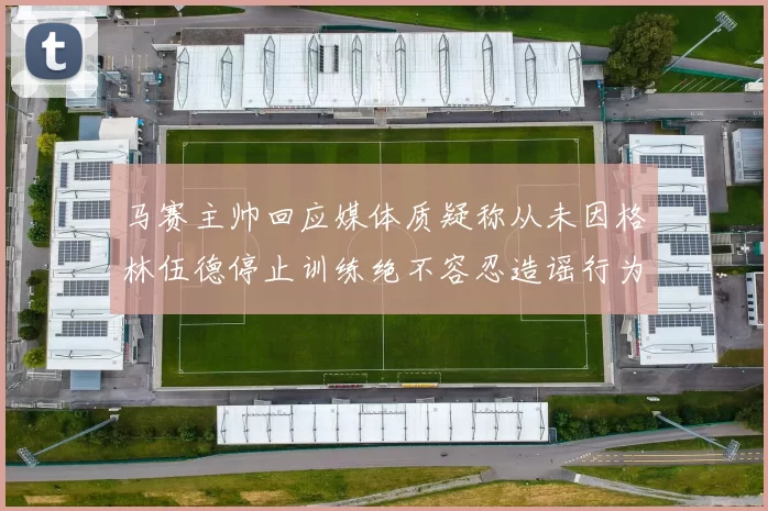 马赛主帅回应媒体质疑称从未因格林伍德停止训练绝不容忍造谣行为