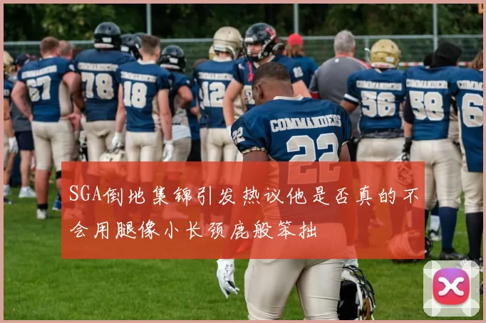 SGA倒地集锦引发热议他是否真的不会用腿像小长颈鹿般笨拙