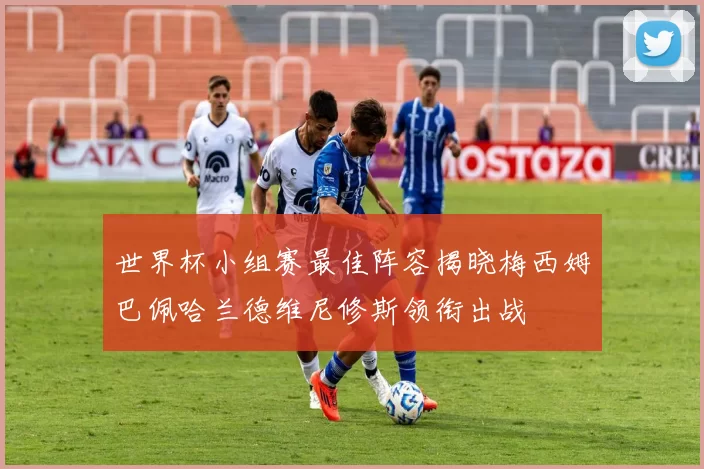 世界杯小组赛最佳阵容揭晓梅西姆巴佩哈兰德维尼修斯领衔出战
