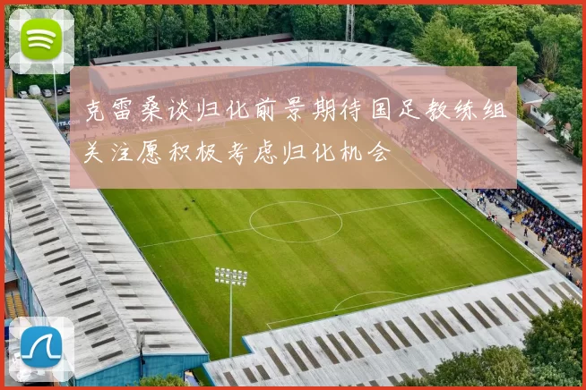 克雷桑谈归化前景期待国足教练组关注愿积极考虑归化机会
