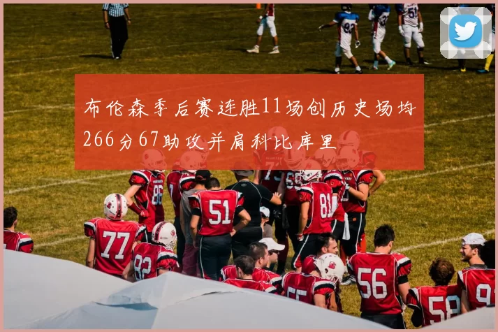 布伦森季后赛连胜11场创历史场均266分67助攻并肩科比库里