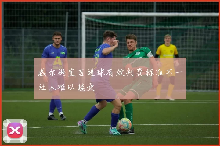 威尔逊直言进球有效判罚标准不一让人难以接受