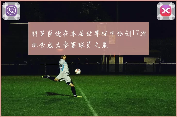 特罗萨德在本届世界杯中独创17次机会成为参赛球员之最