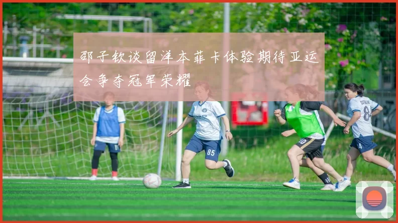 邵子钦谈留洋本菲卡体验期待亚运会争夺冠军荣耀