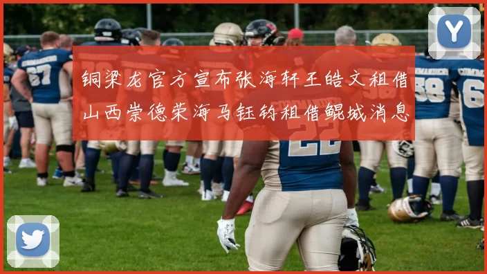 铜梁龙官方宣布张海轩王皓文租借山西崇德荣海马钰钧租借鲲城消息