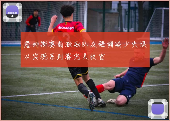 詹姆斯赛前激励队友强调减少失误以实现系列赛完美收官