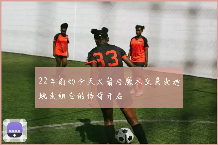 22年前的今天火箭与魔术交易麦迪姚麦组合的传奇开启
