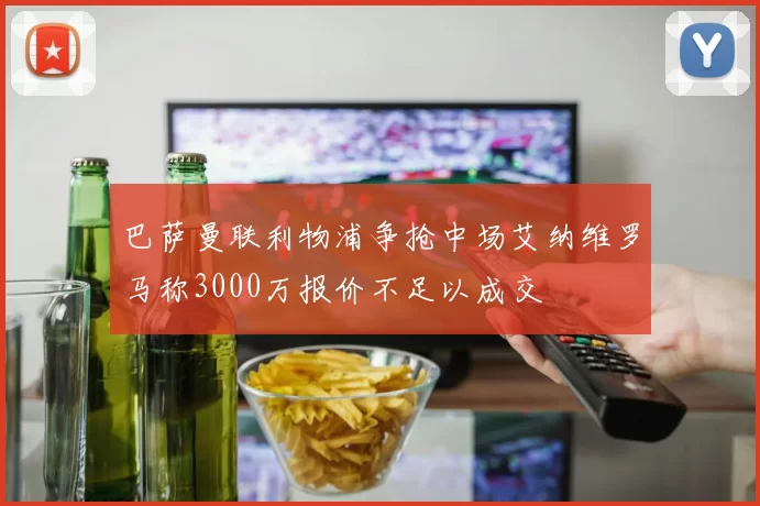 巴萨曼联利物浦争抢中场艾纳维罗马称3000万报价不足以成交