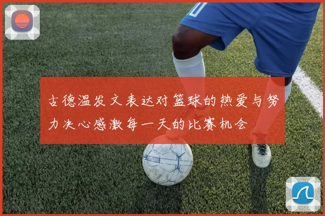 古德温发文表达对篮球的热爱与努力决心感激每一天的比赛机会