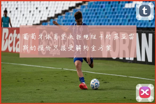葡萄牙体育坚决拒绝纽卡对苏亚雷斯的报价只接受解约金方案