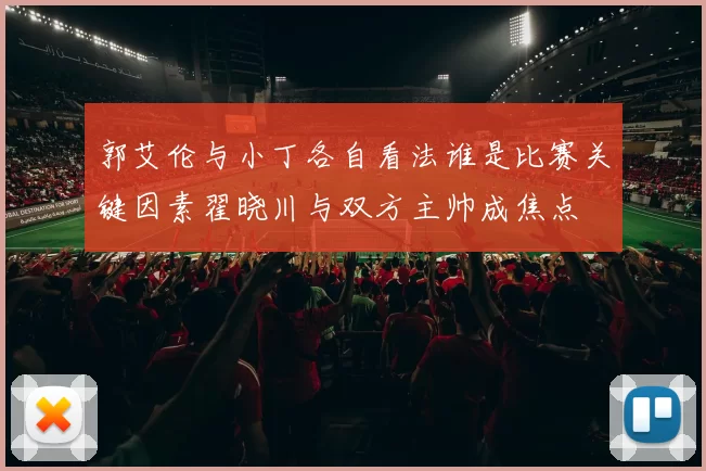 郭艾伦与小丁各自看法谁是比赛关键因素翟晓川与双方主帅成焦点