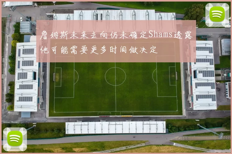 詹姆斯未来去向仍未确定Shams透露他可能需要更多时间做决定