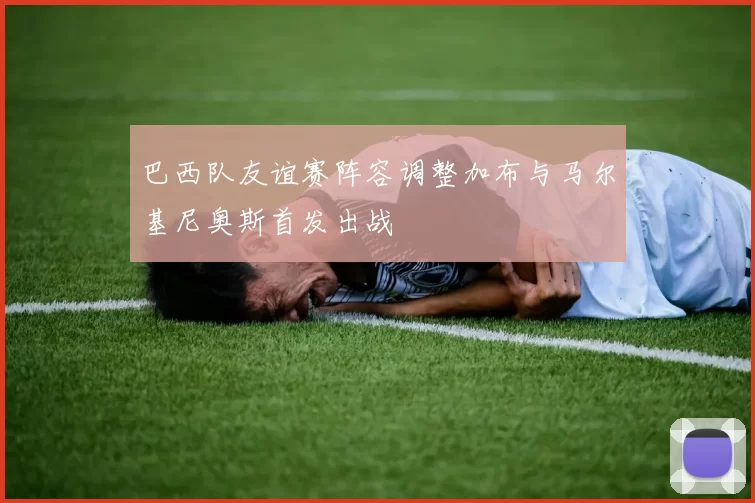 巴西队友谊赛阵容调整加布与马尔基尼奥斯首发出战