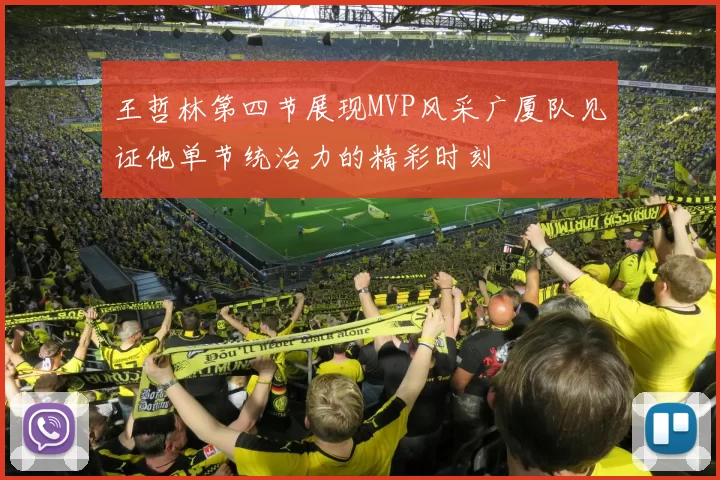 王哲林第四节展现MVP风采广厦队见证他单节统治力的精彩时刻