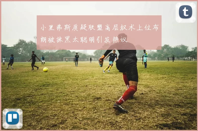 小里弗斯质疑联盟高层权术上位布朗被抹黑太聪明引发热议