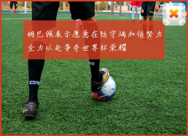 姆巴佩表示愿意在防守端加倍努力全力以赴争夺世界杯荣耀